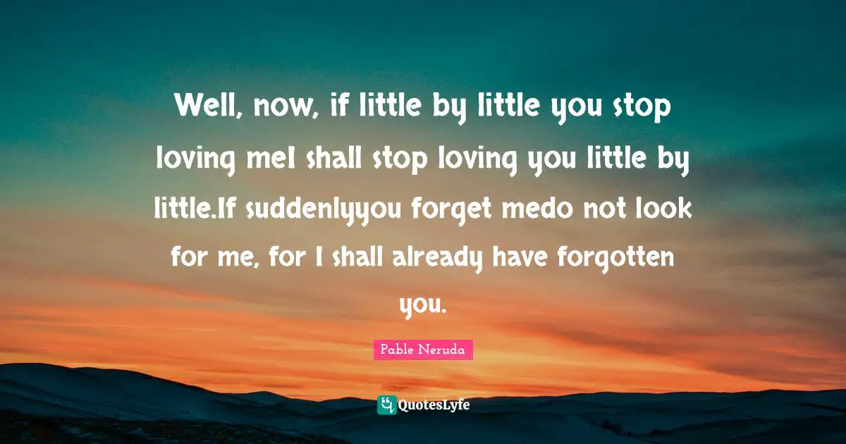 Well, now, if little by little you stop loving meI shall stop loving you little by little.If suddenlyyou forget medo not look for me, for I shall already have forgotten you.