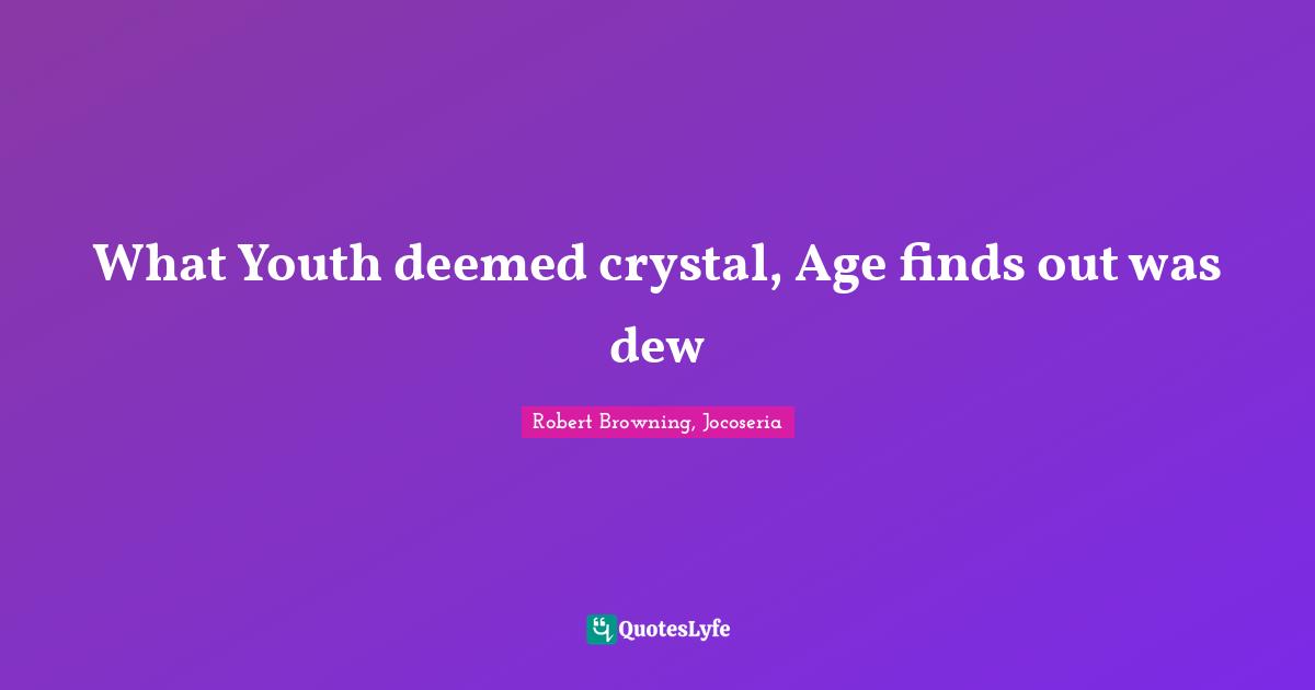 What Youth deemed crystal, Age finds out was dew