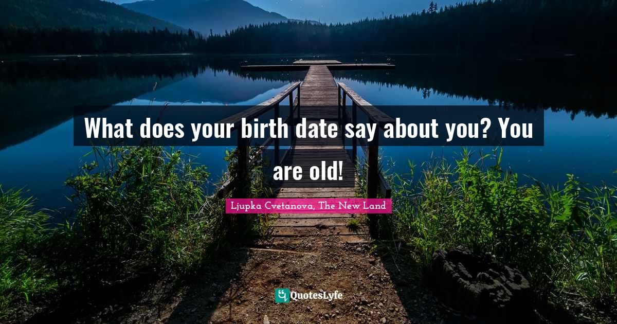 What does your birth date say about you? You are old!... Quote by