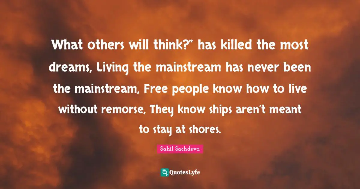 What others will think?” has killed the most dreams, Living the mainstream has never been the mainstream, Free people know how to live without remorse, They know ships aren’t meant to stay at shores.