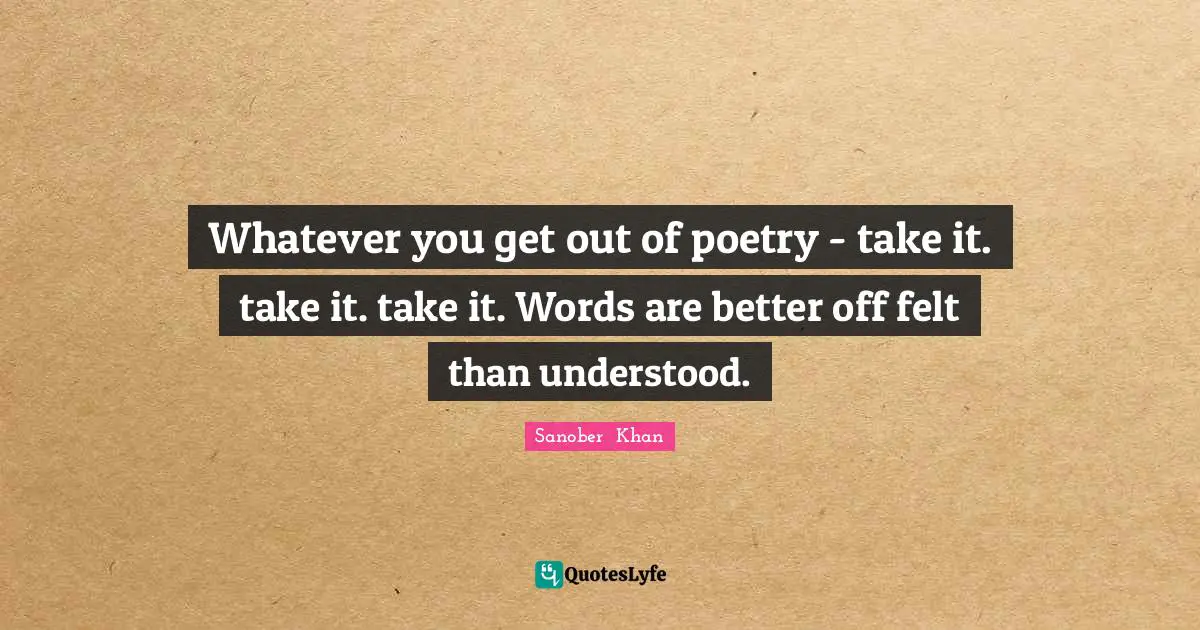 Whatever you get out of poetry - take it. take it. take it. Words are better off felt than understood.