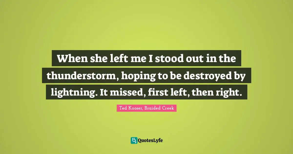 When she left me I stood out in the thunderstorm, hoping to be destroyed by lightning. It missed, first left, then right.
