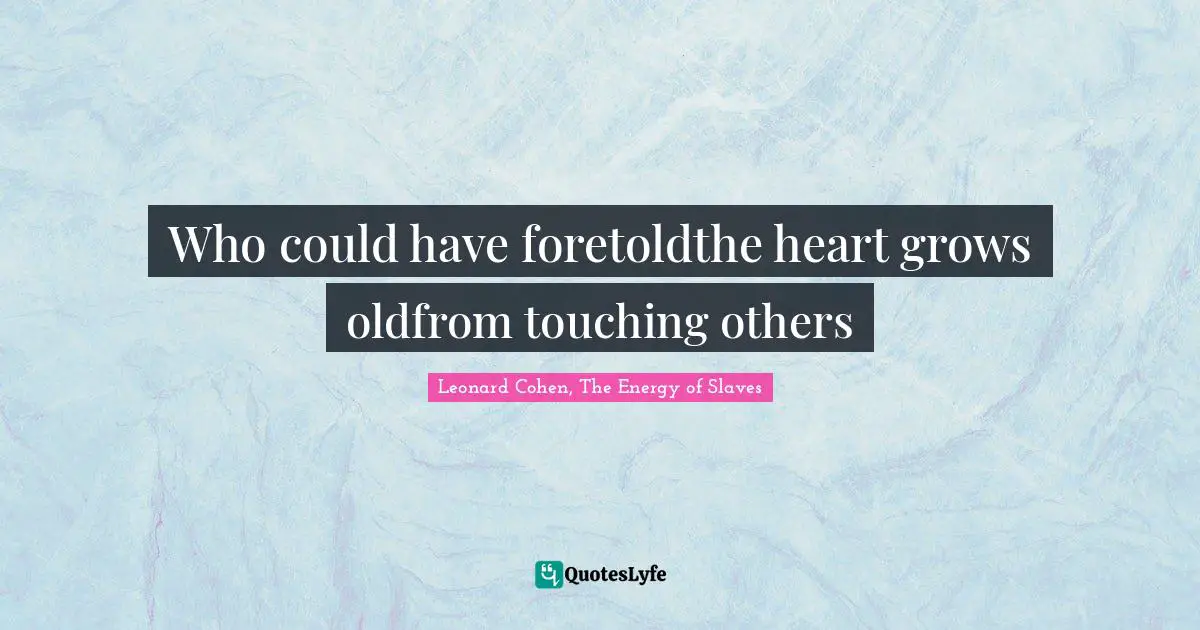 Who could have foretoldthe heart grows oldfrom touching others