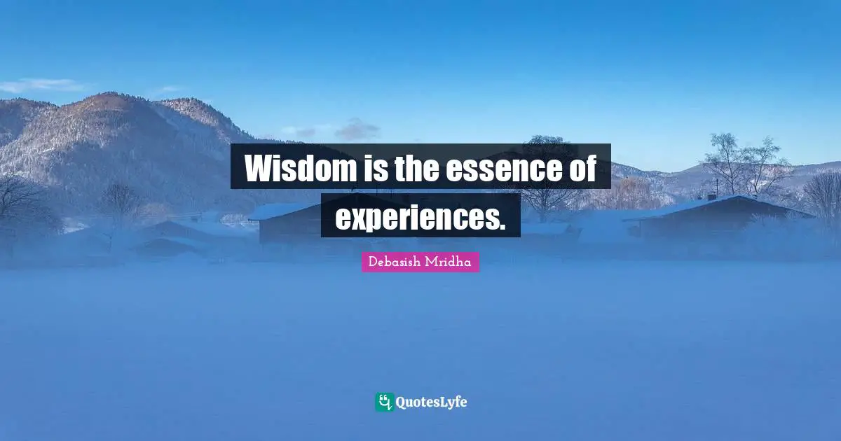 Wisdom is the essence of experiences.