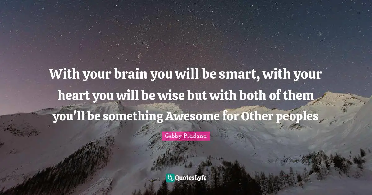 With your brain you will be smart, with your heart you will be wise but with both of them you'll be something Awesome for Other peoples