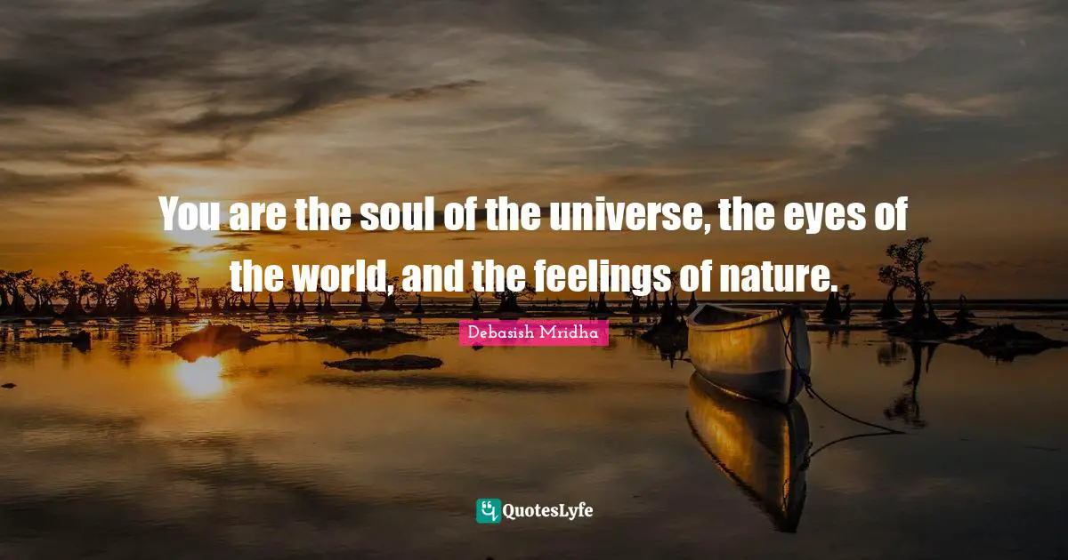 You are the soul of the universe, the eyes of the world, and the feelings of nature.