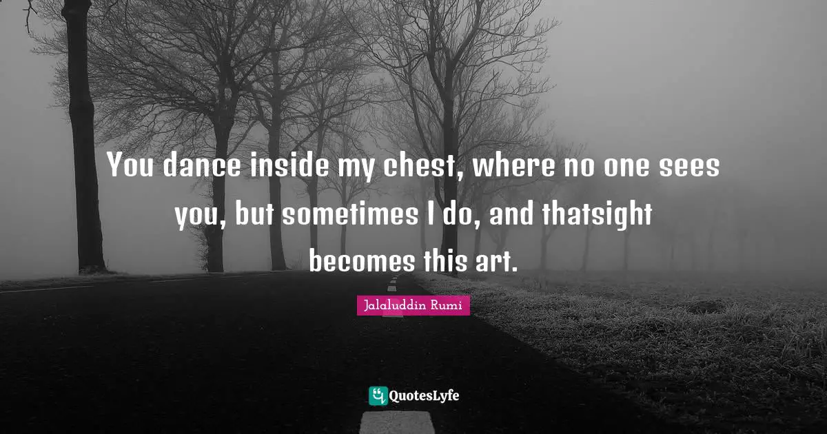 You dance inside my chest, where no one sees you, but sometimes I do, and thatsight becomes this art.