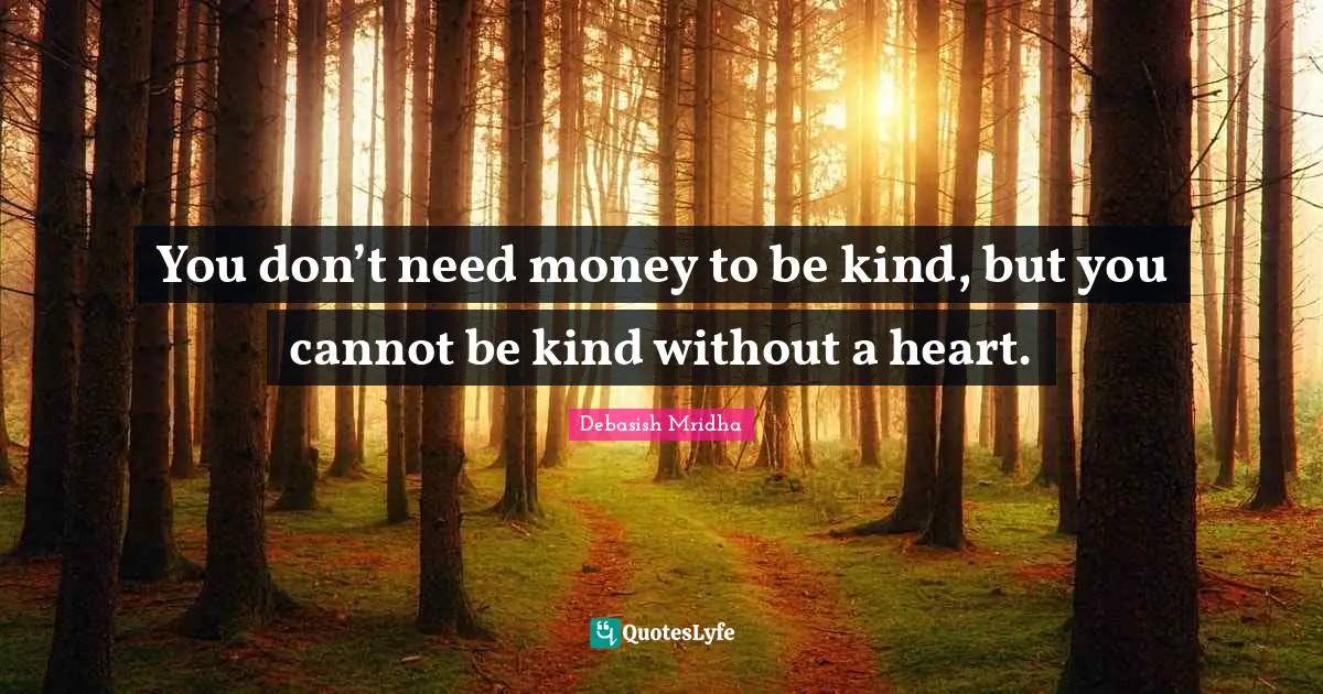 You don’t need money to be kind, but you cannot be kind without a heart.