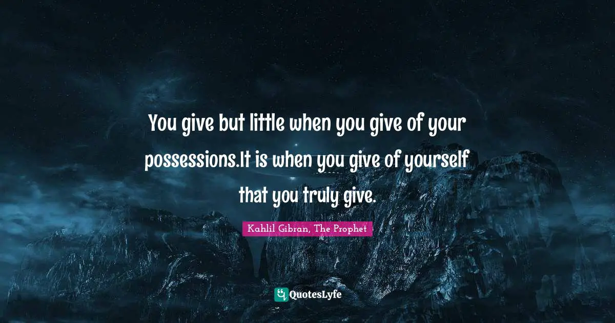 You give but little when you give of your possessions.It is when you give of yourself that you truly give.