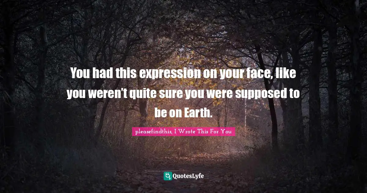 You had this expression on your face, like you weren’t quite sure you were supposed to be on Earth.