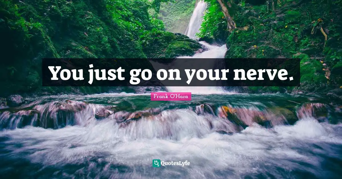 You just go on your nerve.