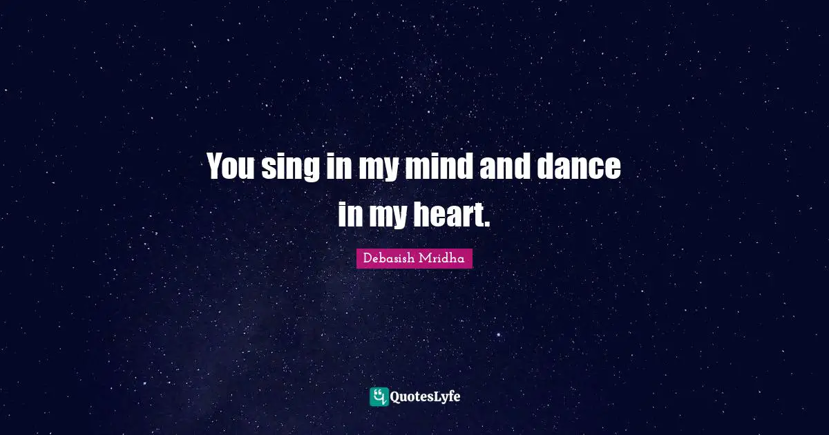You sing in my mind and dance in my heart.