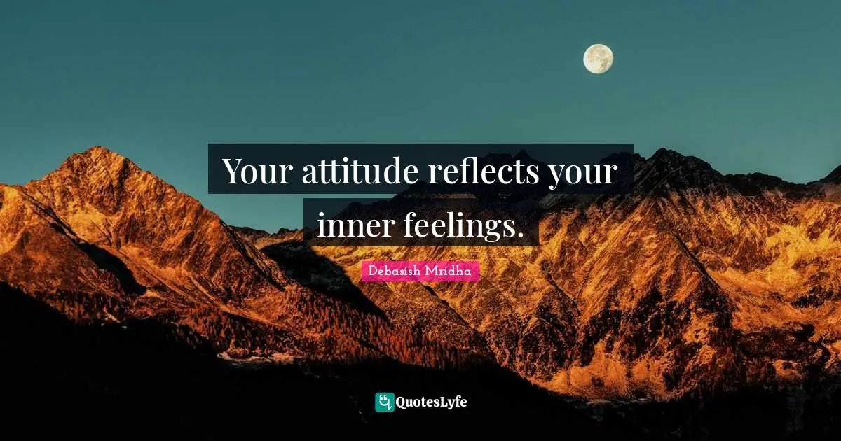 Your attitude reflects your inner feelings.