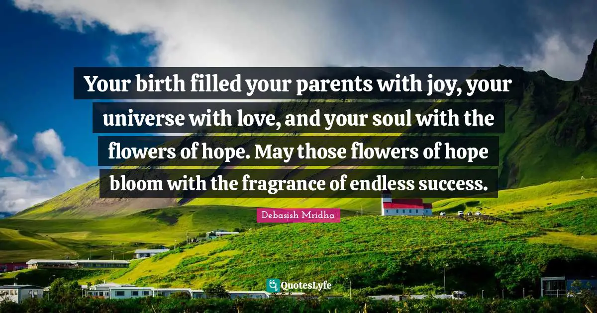Your birth filled your parents with joy, your universe with love, and your soul with the flowers of hope. May those flowers of hope bloom with the fragrance of endless success.