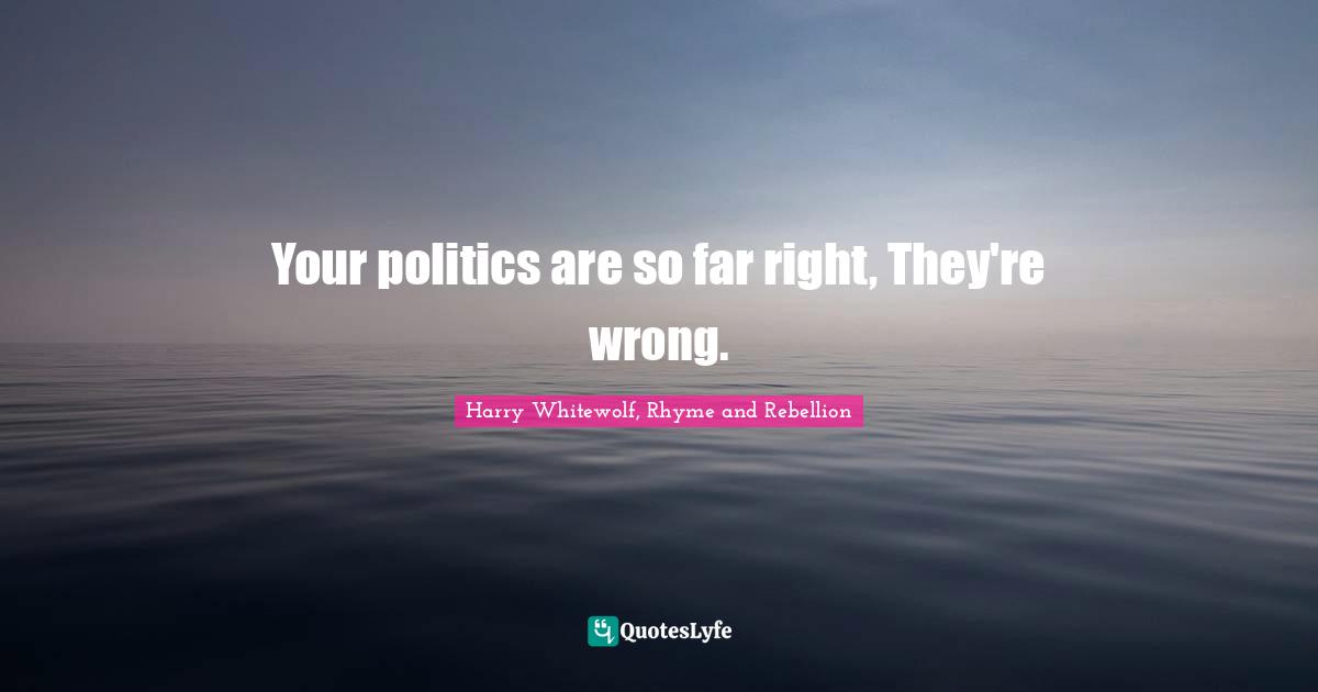 Your politics are so far right, They're wrong.