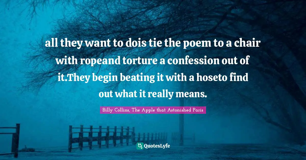 all they want to dois tie the poem to a chair with ropeand torture a confession out of it.They begin beating it with a hoseto find out what it really means.