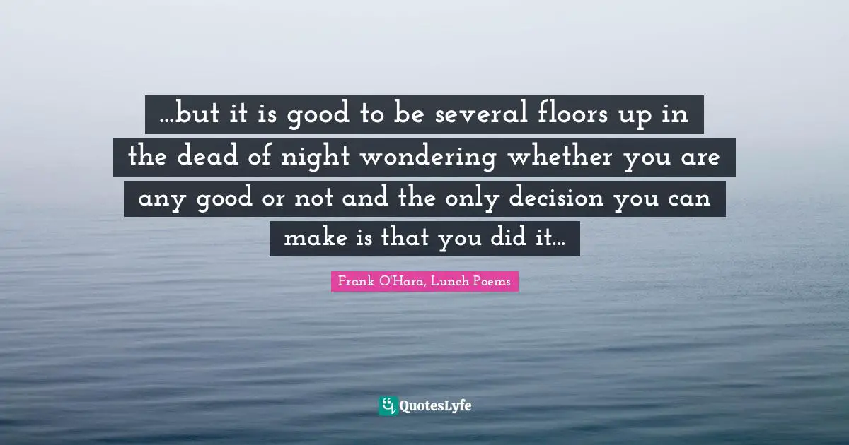 Frank O'Hara, Lunch Poems Quotes: "...but it is good to be several floors up in the dead of night wondering whether you are any good or not and the only decision you can make is that you did it..."