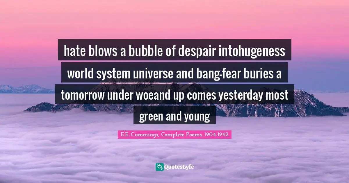 hate blows a bubble of despair intohugeness world system universe and bang-fear buries a tomorrow under woeand up comes yesterday most green and young