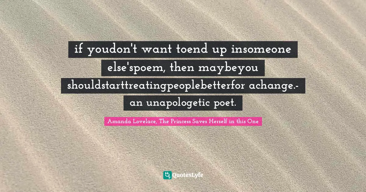 if youdon't want toend up insomeone else'spoem, then maybeyou shouldstarttreatingpeoplebetterfor achange.- an unapologetic poet.