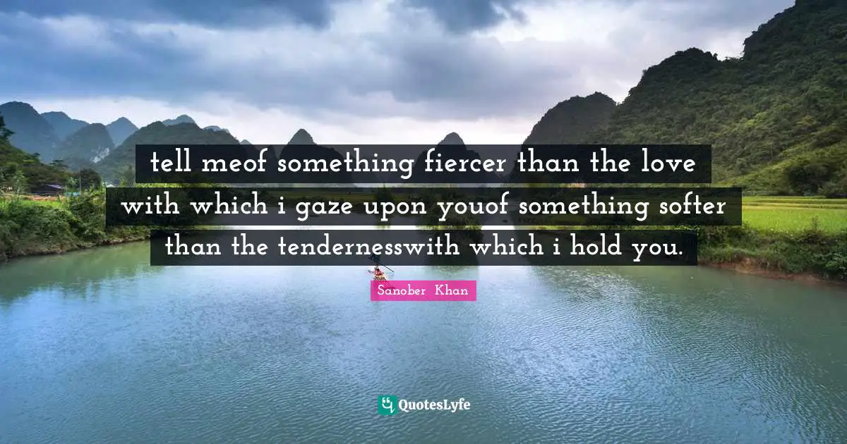 tell meof something fiercer than the love with which i gaze upon youof something softer than the tendernesswith which i hold you.