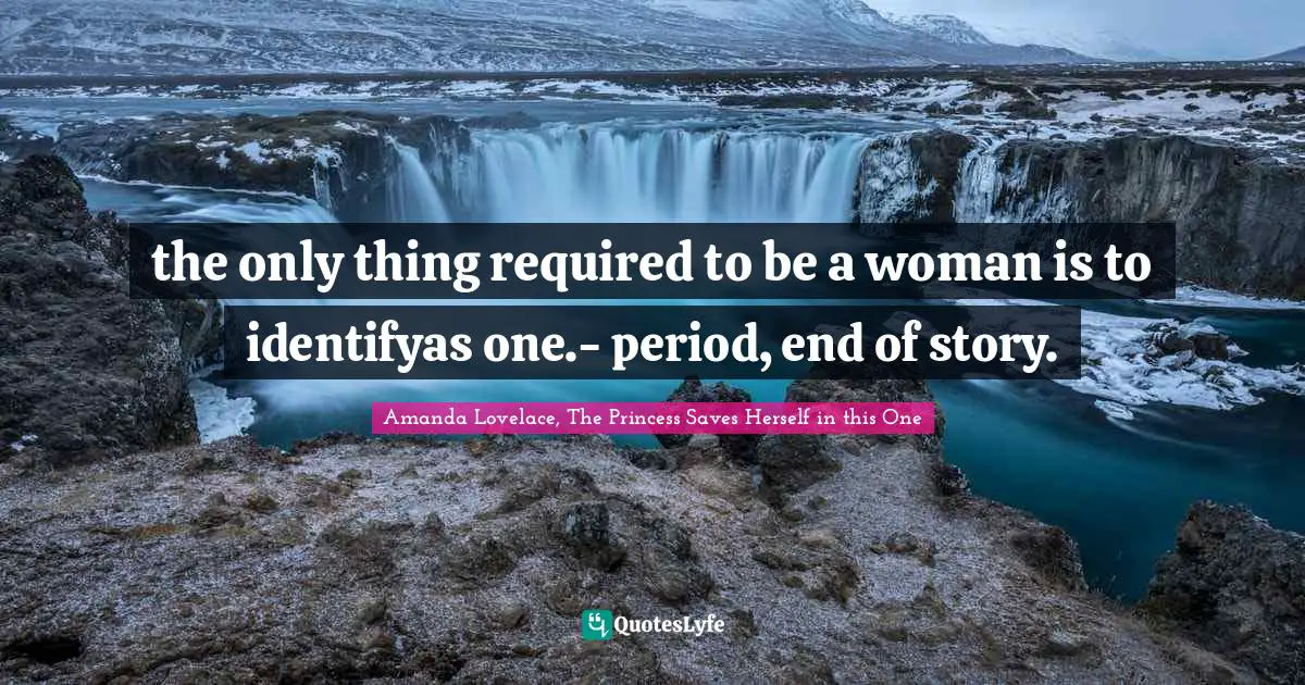 the only thing required to be a woman is to identifyas one.- period, end of story.