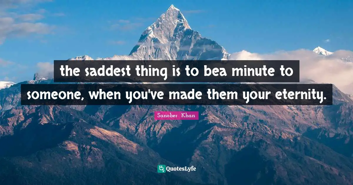 the saddest thing is to bea minute to someone, when you've made them your eternity.