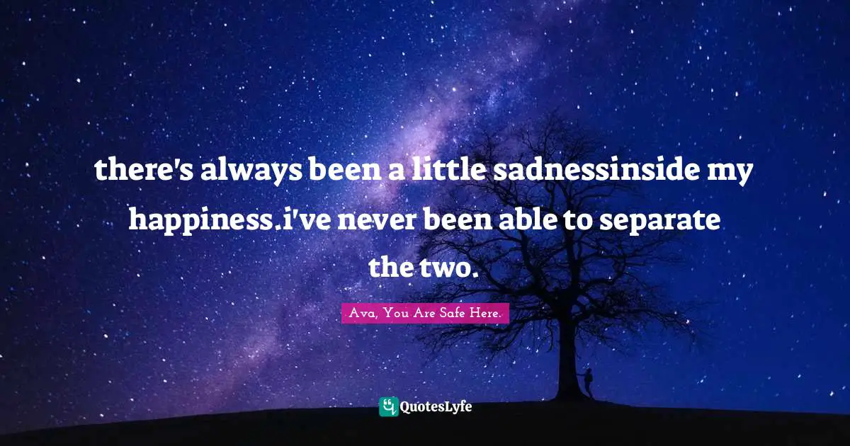 AVA., You Are Safe Here. Quotes: "there's always been a little sadnessinside my happiness.i've never been able to separate the two."