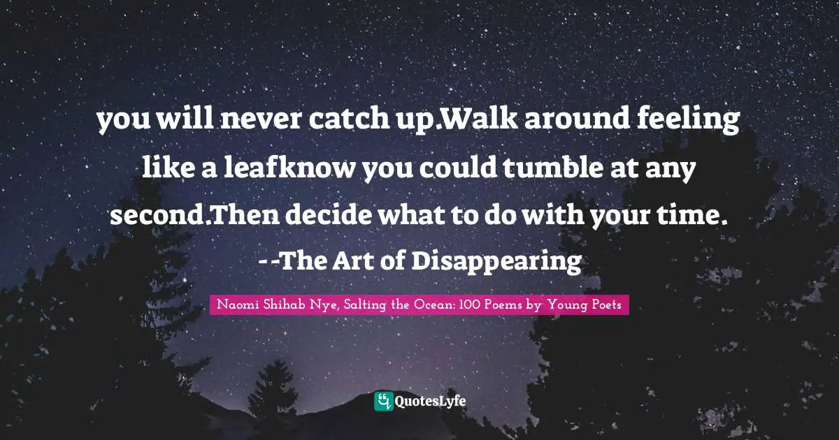 you will never catch up.Walk around feeling like a leafknow you could tumble at any second.Then decide what to do with your time.--The Art of Disappearing