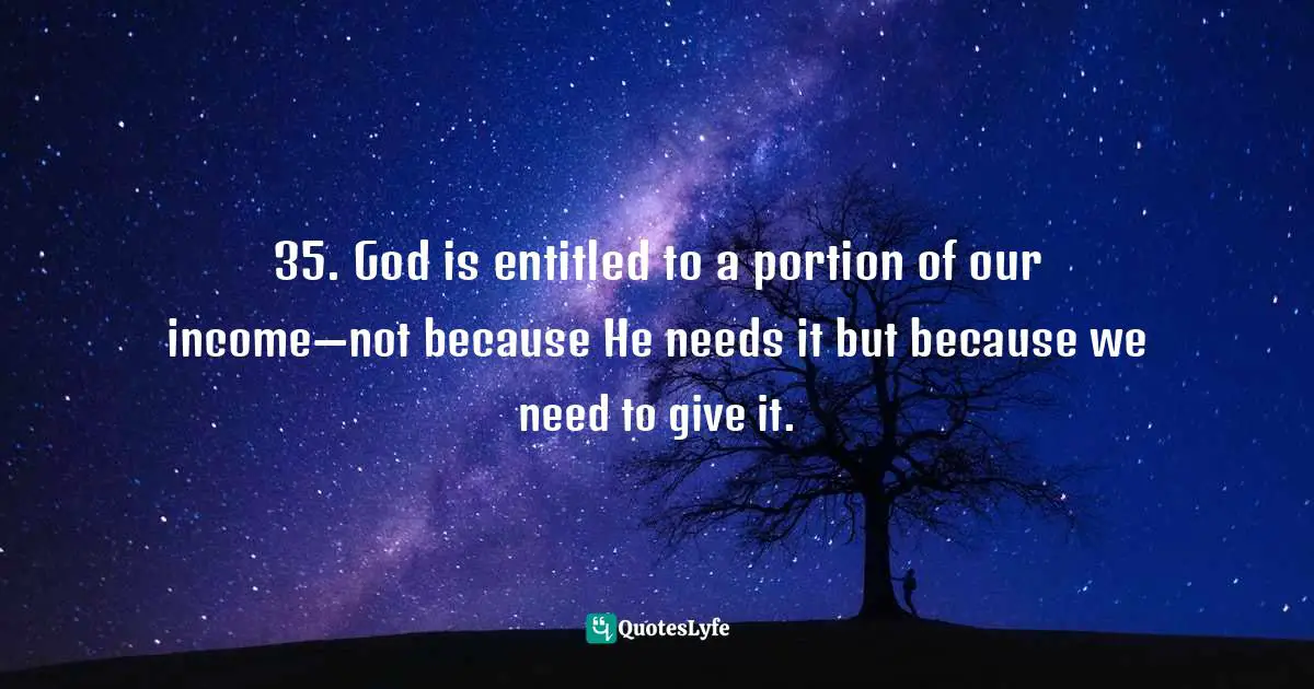 35. God is entitled to a portion of our income—not because He needs it but because we need to give it.
