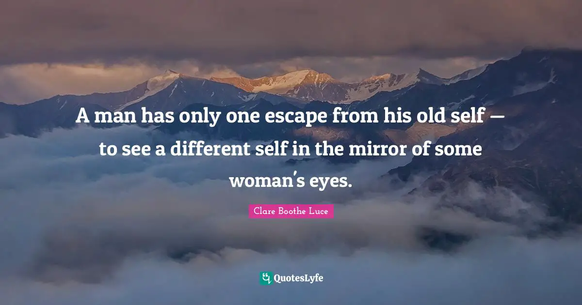 A man has only one escape from his old self — to see a different self in the mirror of some woman's eyes.