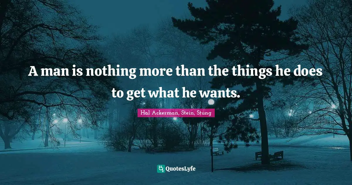 A man is nothing more than the things he does to get what he wants.