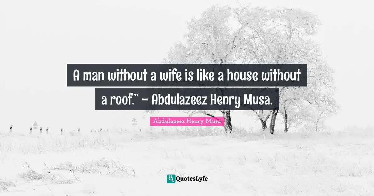 A man without a wife is like a house without a roof.” - Abdulazeez Henry Musa.