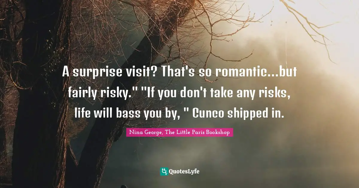 A surprise visit? That's so romantic...but fairly risky." "If you don't take any risks, life will bass you by, " Cunco shipped in.