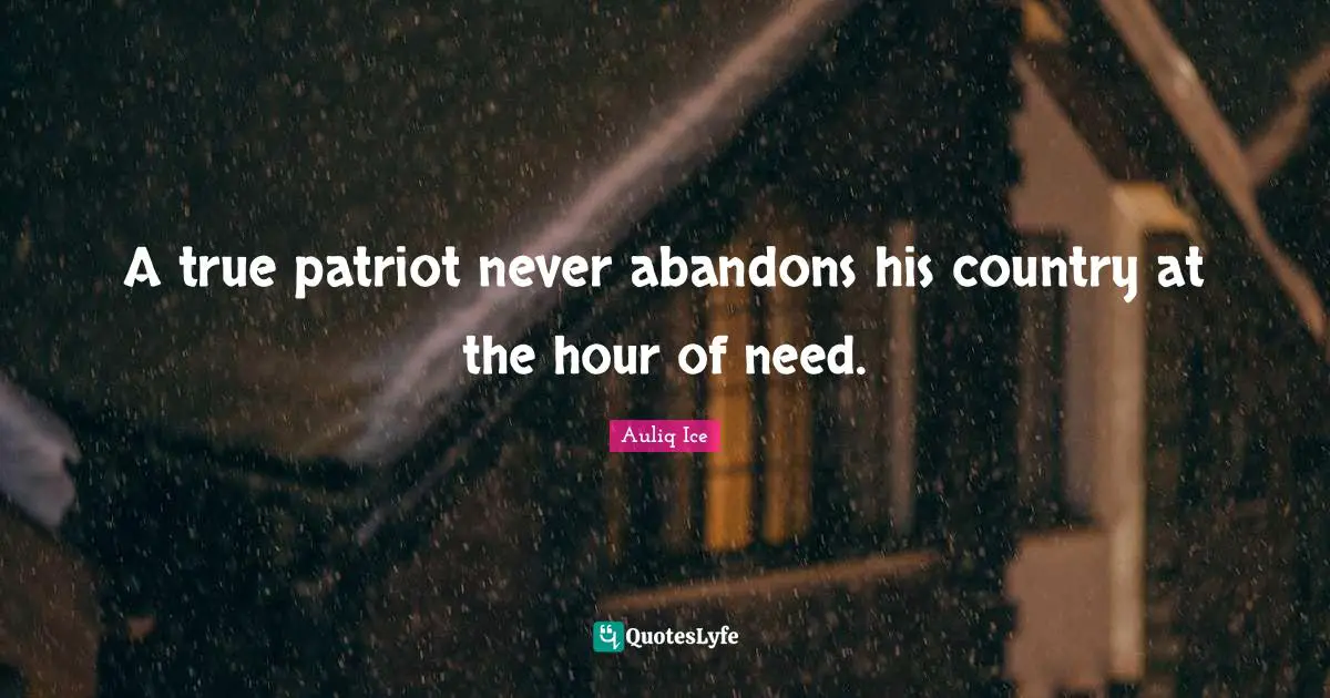 A true patriot never abandons his country at the hour of need.