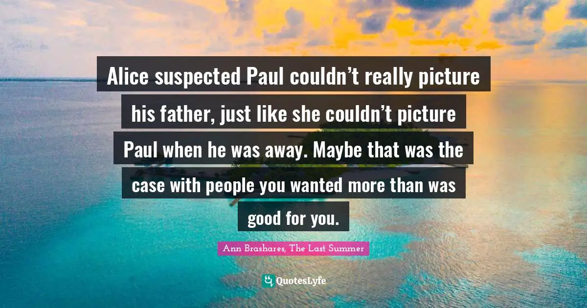 Alice suspected Paul couldn’t really picture his father, just like she couldn’t picture Paul when he was away. Maybe that was the case with people you wanted more than was good for you.