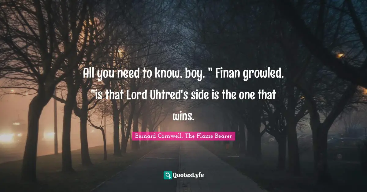 All you need to know, boy, " Finan growled, "is that Lord Uhtred's side is the one that wins.