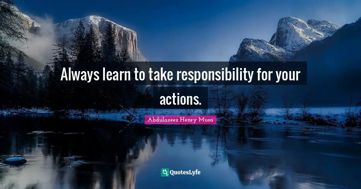 Always learn to take responsibility for your actions.