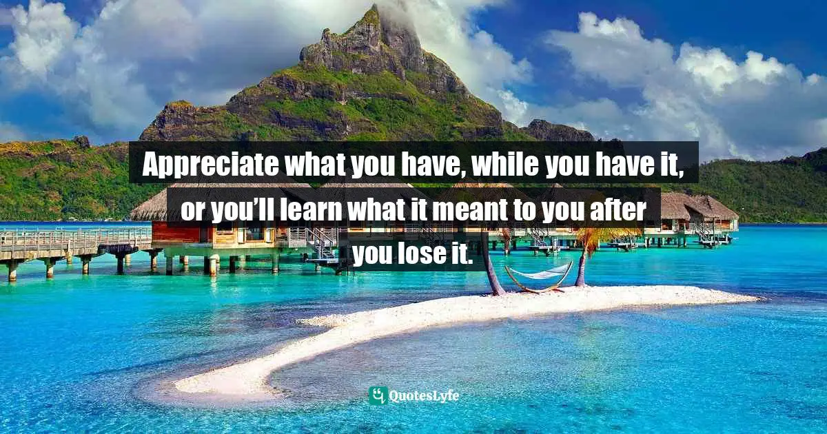 Frank Sonnenberg, BookSmart: Hundreds Of Real-world Lessons For Success And Happiness Quotes: "Appreciate what you have, while you have it, or you’ll learn what it meant to you after you lose it."