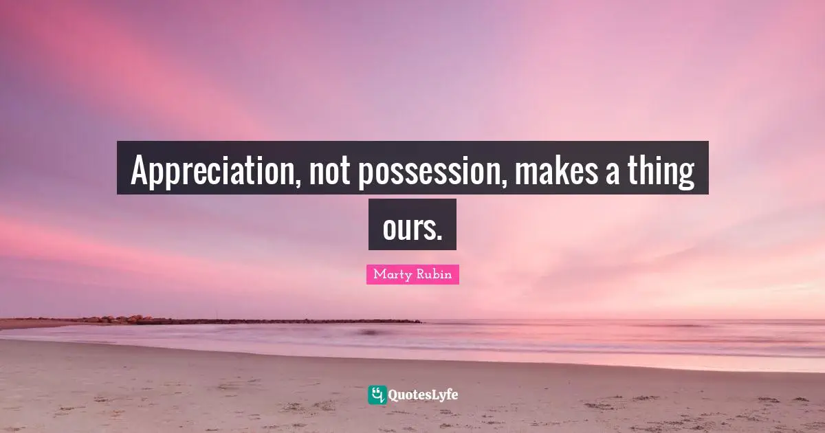 Appreciation, not possession, makes a thing ours.