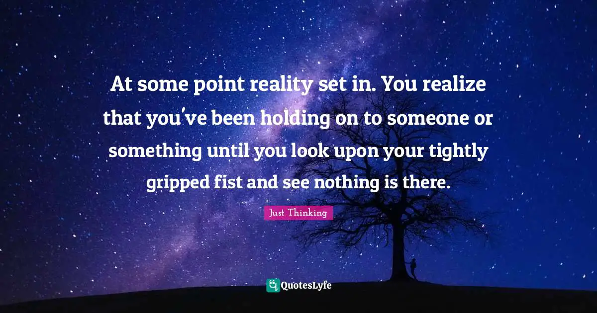 At some point reality set in. You realize that you've been holding on to someone or something until you look upon your tightly gripped fist and see nothing is there.