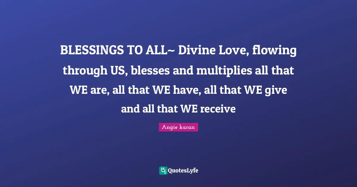 BLESSINGS TO ALL~ Divine Love, flowing through US, blesses and multiplies all that WE are, all that WE have, all that WE give and all that WE receive