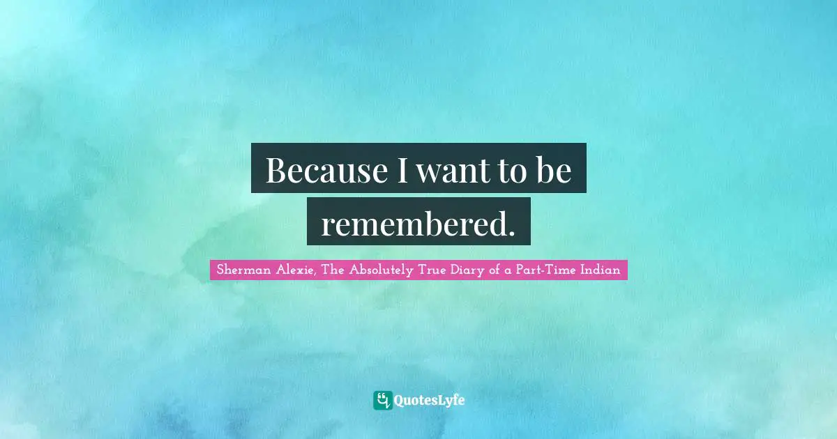 Because I want to be remembered.