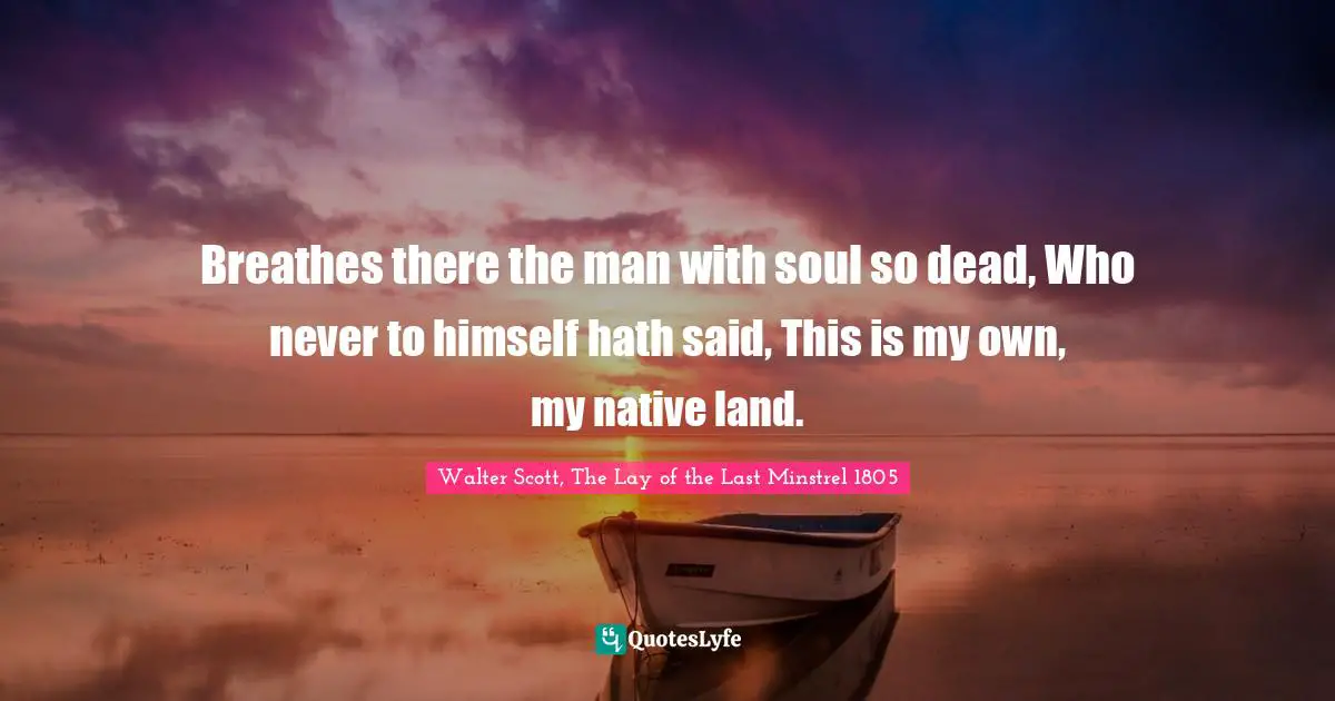 Breathes there the man with soul so dead, Who never to himself hath said, This is my own, my native land.