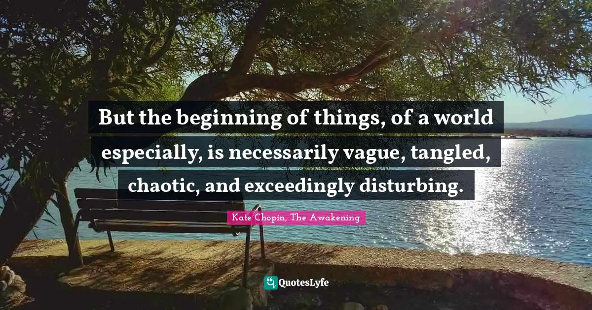 But the beginning of things, of a world especially, is necessarily vague, tangled, chaotic, and exceedingly disturbing.
