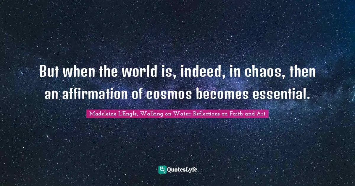 But when the world is, indeed, in chaos, then an affirmation of cosmos becomes essential.