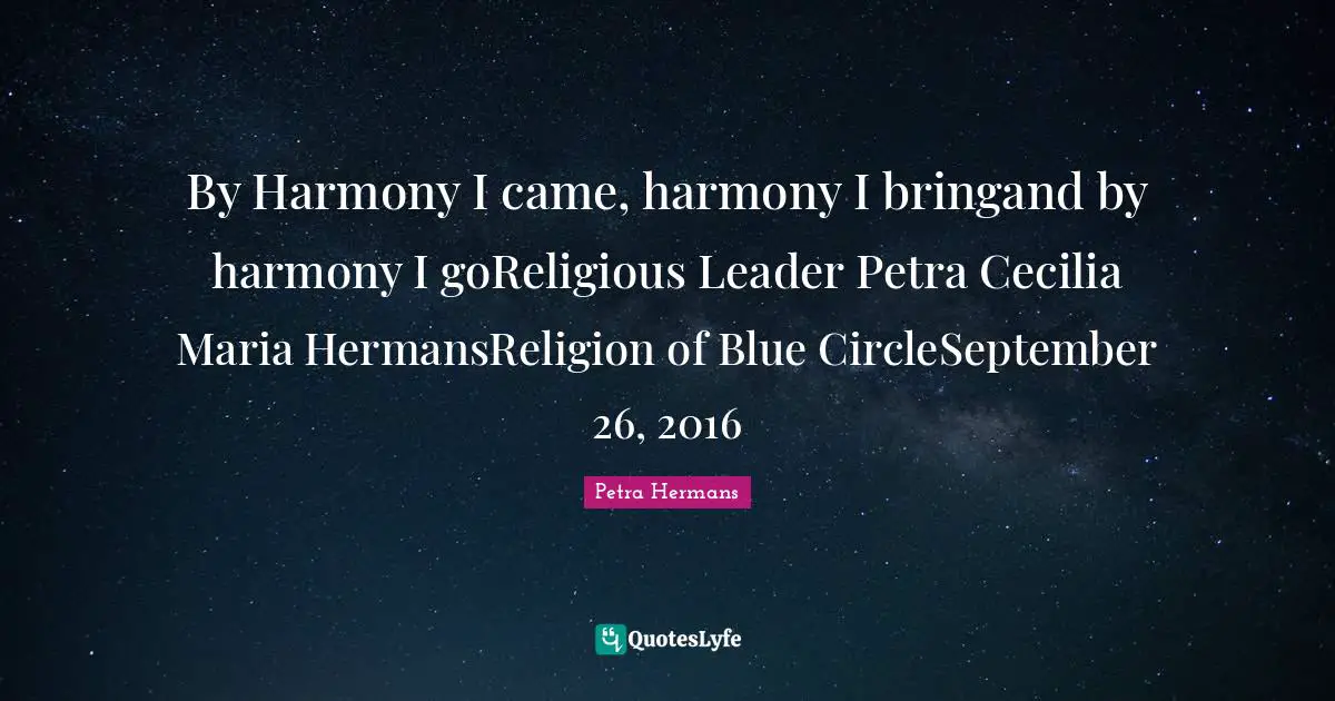 By Harmony I came, harmony I bringand by harmony I goReligious Leader Petra Cecilia Maria HermansReligion of Blue CircleSeptember 26, 2016
