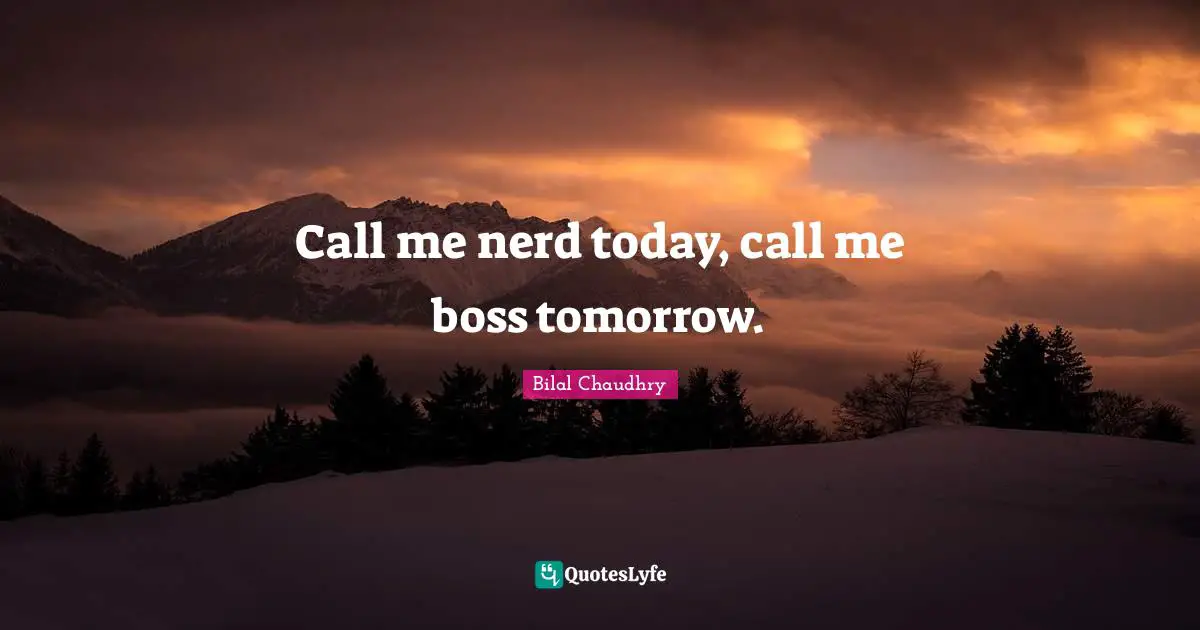 Call me nerd today, call me boss tomorrow.