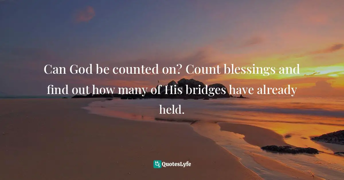 Can God be counted on? Count blessings and find out how many of His bridges have already held.