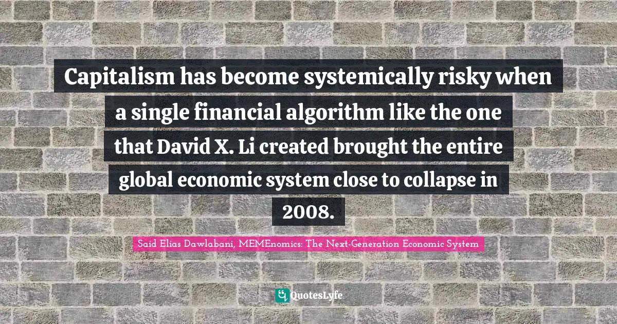Capitalism has become systemically risky when a single financial algorithm like the one that David X. Li created brought the entire global economic system close to collapse in 2008.