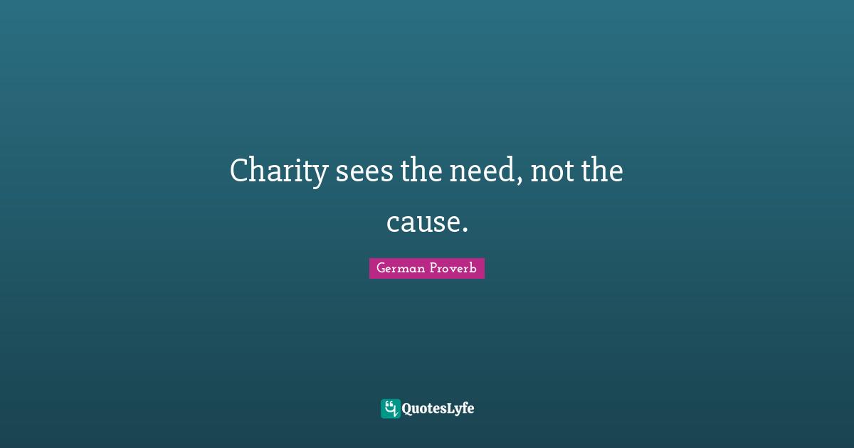 German Proverb Quotes: "Charity sees the need, not the cause."
